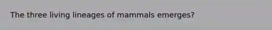 The three living lineages of mammals emerges?