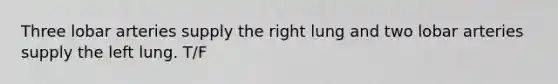 Three lobar arteries supply the right lung and two lobar arteries supply the left lung. T/F