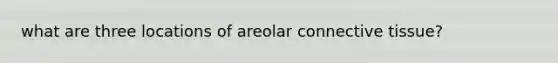 what are three locations of areolar connective tissue?