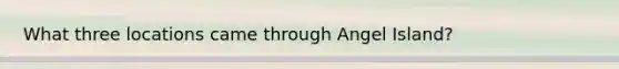 What three locations came through Angel Island?