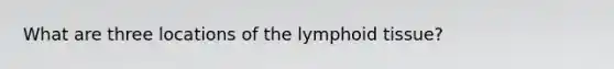 What are three locations of the lymphoid tissue?