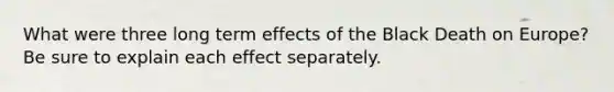 What were three long term effects of the Black Death on Europe? Be sure to explain each effect separately.