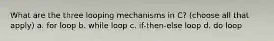 What are the three looping mechanisms in C? (choose all that apply) a. for loop b. while loop c. if-then-else loop d. do loop