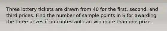 Three lottery tickets are drawn from 40 for the first, second, and third prices. Find the number of sample points in S for awarding the three prizes if no contestant can win <a href='https://www.questionai.com/knowledge/keWHlEPx42-more-than' class='anchor-knowledge'>more than</a> one prize.