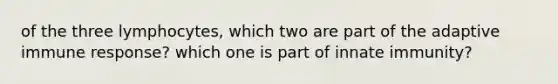 of the three lymphocytes, which two are part of the adaptive immune response? which one is part of innate immunity?