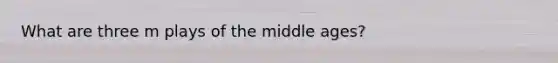 What are three m plays of the middle ages?