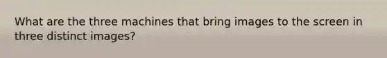 What are the three machines that bring images to the screen in three distinct images?