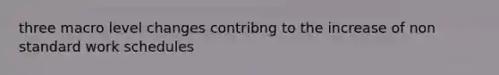 three macro level changes contribng to the increase of non standard work schedules