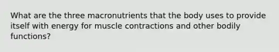 What are the three macronutrients that the body uses to provide itself with energy for muscle contractions and other bodily functions?