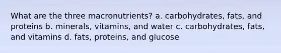 What are the three macronutrients? a. carbohydrates, fats, and proteins b. minerals, vitamins, and water c. carbohydrates, fats, and vitamins d. fats, proteins, and glucose