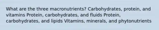 What are the three macronutrients? Carbohydrates, protein, and vitamins Protein, carbohydrates, and fluids Protein, carbohydrates, and lipids Vitamins, minerals, and phytonutrients