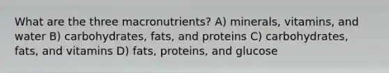 What are the three macronutrients? A) minerals, vitamins, and water B) carbohydrates, fats, and proteins C) carbohydrates, fats, and vitamins D) fats, proteins, and glucose