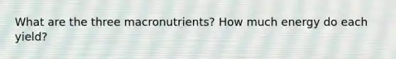 What are the three macronutrients? How much energy do each yield?