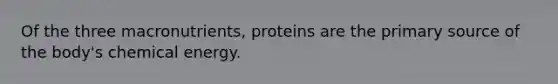 Of the three macronutrients, proteins are the primary source of the body's chemical energy.