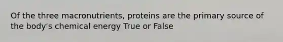 Of the three macronutrients, proteins are the primary source of the body's chemical energy True or False