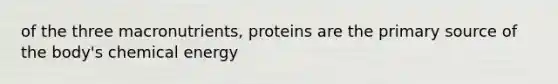 of the three macronutrients, proteins are the primary source of the body's chemical energy