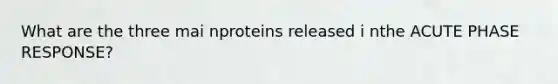 What are the three mai nproteins released i nthe ACUTE PHASE RESPONSE?