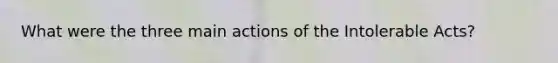 What were the three main actions of the Intolerable Acts?