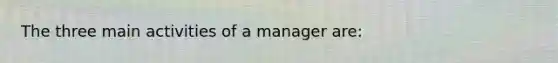 The three main activities of a manager are: