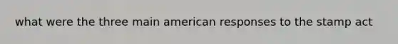 what were the three main american responses to the stamp act