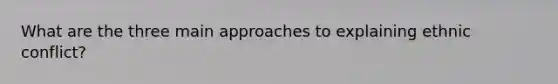 What are the three main approaches to explaining ethnic conflict?