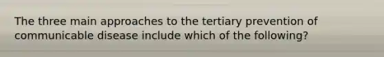 The three main approaches to the tertiary prevention of communicable disease include which of the following?