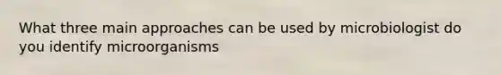 What three main approaches can be used by microbiologist do you identify microorganisms
