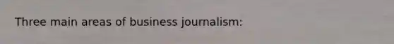 Three main areas of business journalism: