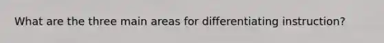 What are the three main areas for differentiating instruction?