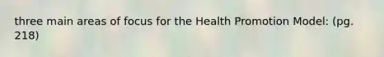 three main areas of focus for the Health Promotion Model: (pg. 218)