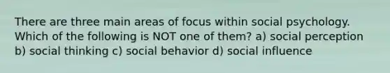 There are three main areas of focus within social psychology. Which of the following is NOT one of them? a) social perception b) social thinking c) social behavior d) social influence