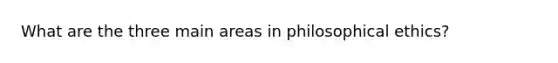 What are the three main areas in philosophical ethics?