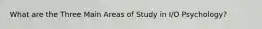 What are the Three Main Areas of Study in I/O Psychology?