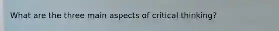 What are the three main aspects of critical thinking?