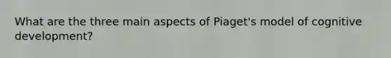 What are the three main aspects of Piaget's model of cognitive development?