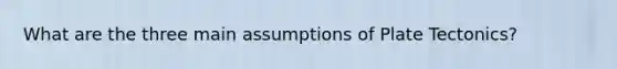 What are the three main assumptions of Plate Tectonics?