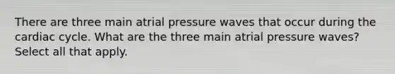 There are three main atrial pressure waves that occur during the cardiac cycle. What are the three main atrial pressure waves? Select all that apply.