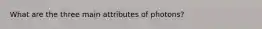 What are the three main attributes of photons?