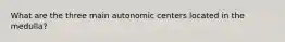 What are the three main autonomic centers located in the medulla?