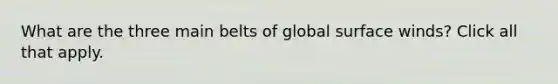 What are the three main belts of global surface winds? Click all that apply.