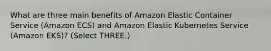 What are three main benefits of Amazon Elastic Container Service (Amazon ECS) and Amazon Elastic Kubernetes Service (Amazon EKS)? (Select THREE.)