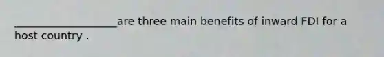 ___________________are three main benefits of inward FDI for a host country .