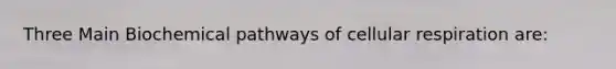 Three Main Biochemical pathways of cellular respiration are: