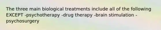 The three main biological treatments include all of the following EXCEPT -psychotherapy -drug therapy -brain stimulation -psychosurgery