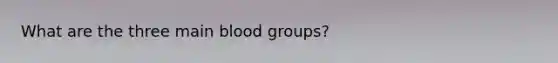 What are the three main blood groups?