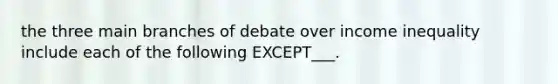 the three main branches of debate over income inequality include each of the following EXCEPT___.