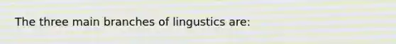 The three main branches of lingustics are: