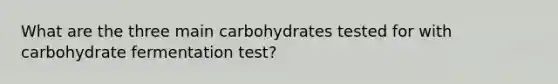 What are the three main carbohydrates tested for with carbohydrate fermentation test?