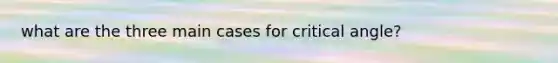 what are the three main cases for critical angle?