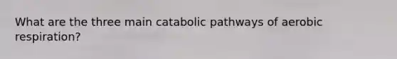 What are the three main catabolic pathways of aerobic respiration?